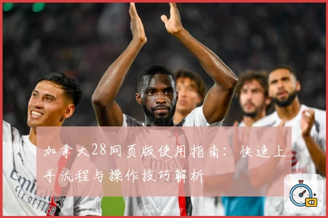 加拿大28网页版使用指南:快速上手流程与操作技巧解析