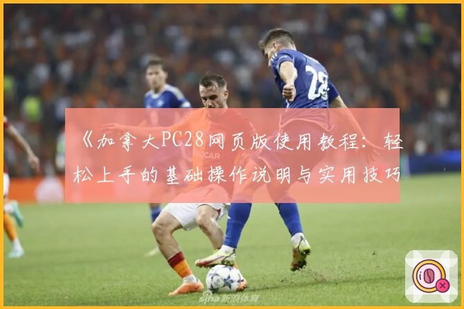 《加拿大PC28网页版使用教程:轻松上手的基础操作说明与实用技巧分享》