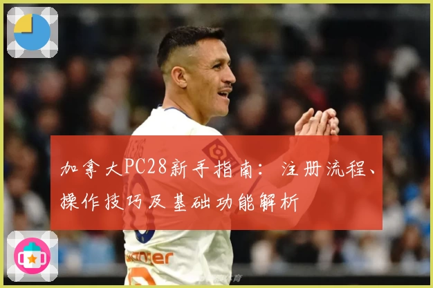 加拿大PC28新手指南：注册流程、操作技巧及基础功能解析