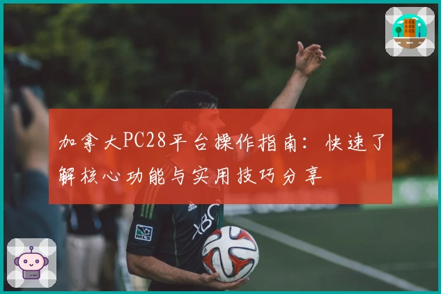 加拿大PC28平台操作指南：快速了解核心功能与实用技巧分享