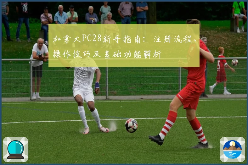 加拿大PC28新手指南：注册流程、操作技巧及基础功能解析