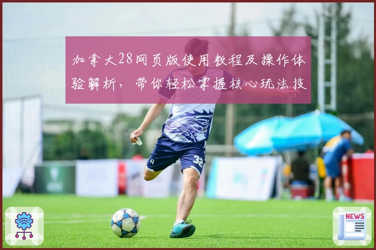 加拿大28网页版使用教程及操作体验解析，带你轻松掌握核心玩法技巧