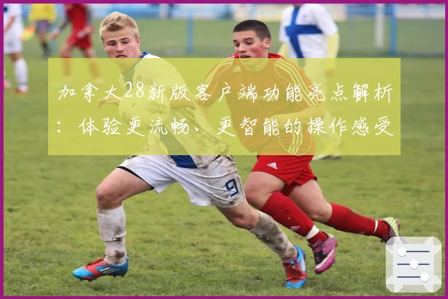 加拿大28新版客户端功能亮点解析：体验更流畅、更智能的操作感受