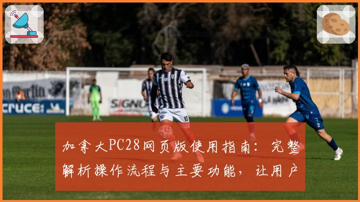 加拿大PC28网页版使用指南：完整解析操作流程与主要功能，让用户轻松掌握核心体验