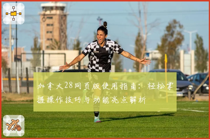加拿大28网页版使用指南：轻松掌握操作技巧与功能亮点解析