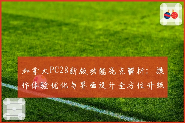 加拿大PC28新版功能亮点解析:操作体验优化与界面设计全方位升级