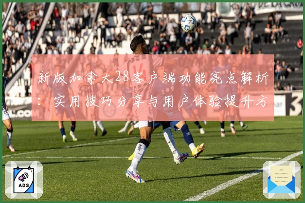 新版加拿大28客户端功能亮点解析：实用技巧分享与用户体验提升方案