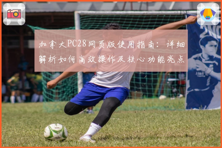 加拿大PC28网页版使用指南：详细解析如何高效操作及核心功能亮点分享