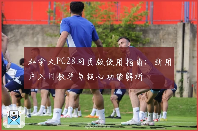 加拿大PC28网页版使用指南：新用户入门教学与核心功能解析