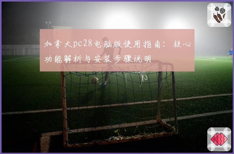 加拿大pc28电脑版使用指南：核心功能解析与安装步骤说明