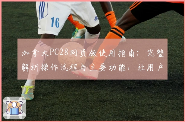 加拿大PC28网页版使用指南：完整解析操作流程与主要功能，让用户轻松掌握核心体验