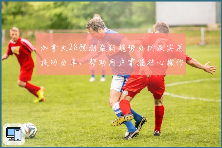 加拿大28预测最新趋势分析及实用技巧分享,帮助用户掌握核心操作规律