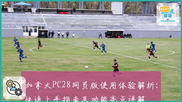 加拿大PC28网页版使用体验解析：快速上手指南及功能亮点详解