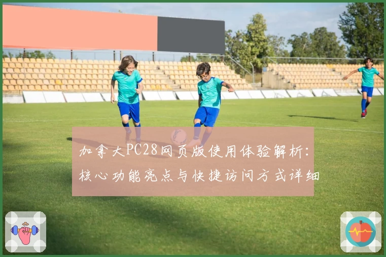 加拿大PC28网页版使用体验解析:核心功能亮点与快捷访问方式详细指南