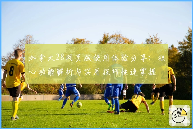 加拿大28网页版使用体验分享：核心功能解析与实用技巧快速掌握