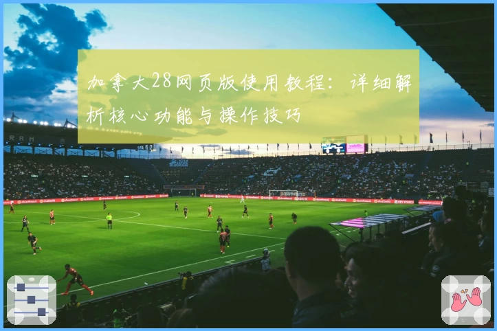 加拿大28网页版使用教程：详细解析核心功能与操作技巧