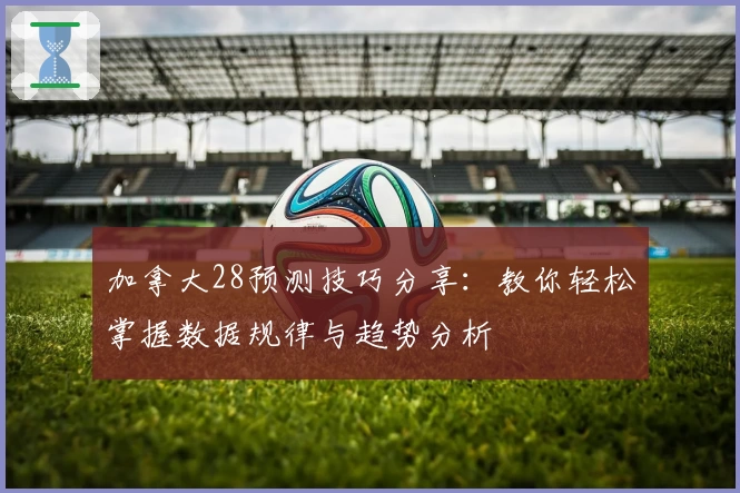 加拿大28预测技巧分享:教你轻松掌握数据规律与趋势分析