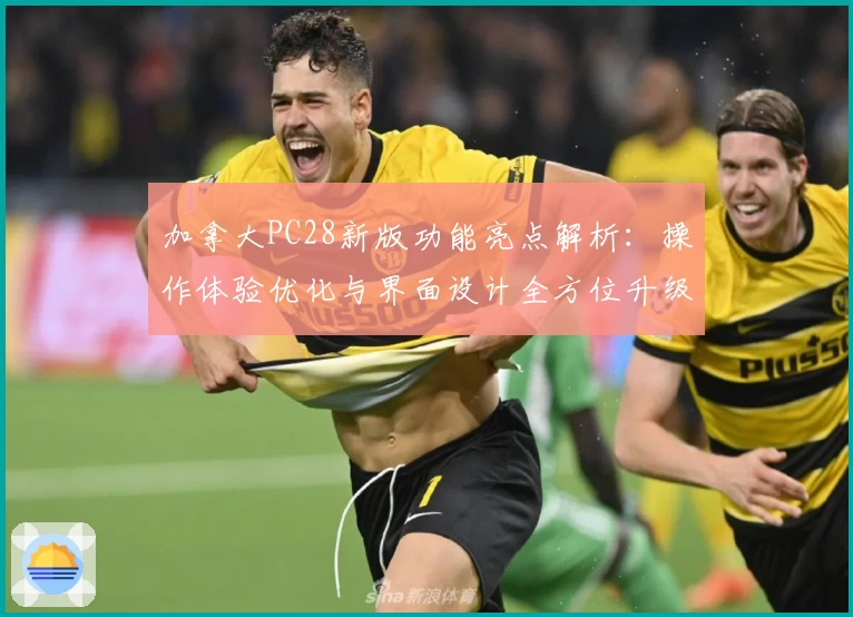 加拿大PC28新版功能亮点解析：操作体验优化与界面设计全方位升级